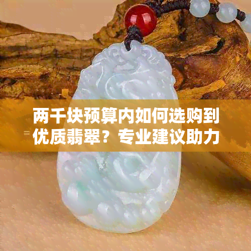 两千块预算内如何选购到优质翡翠？专业建议助力您轻松达成目标