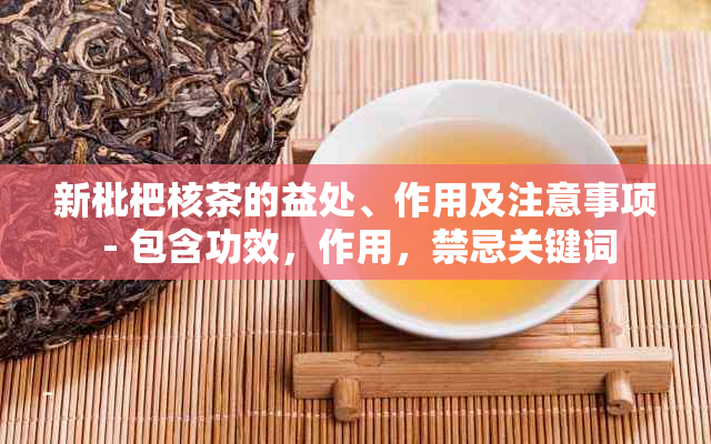 新枇杷核茶的益处、作用及注意事项 - 包含功效，作用，禁忌关键词