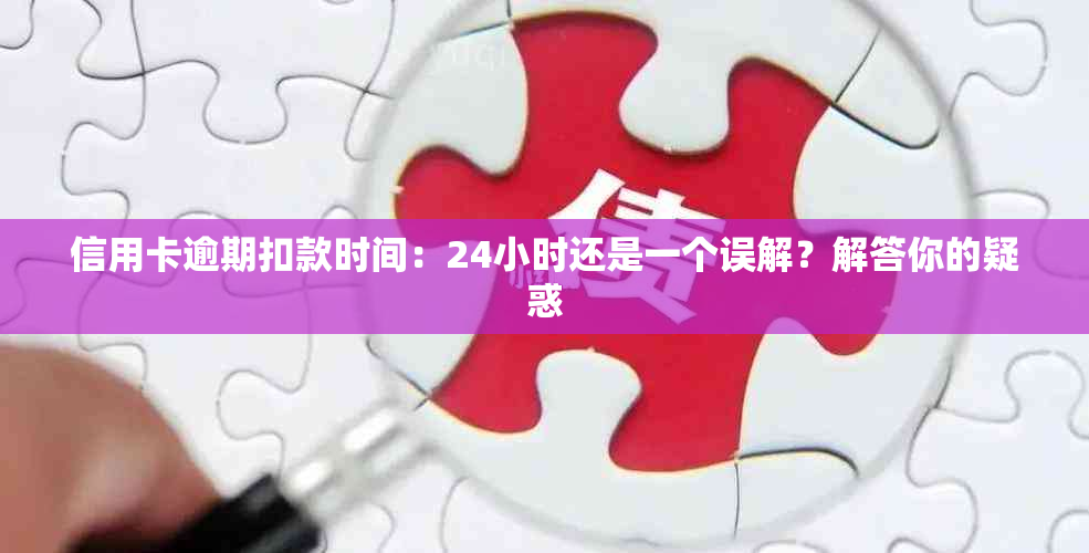 信用卡逾期扣款时间：24小时还是一个误解？解答你的疑惑