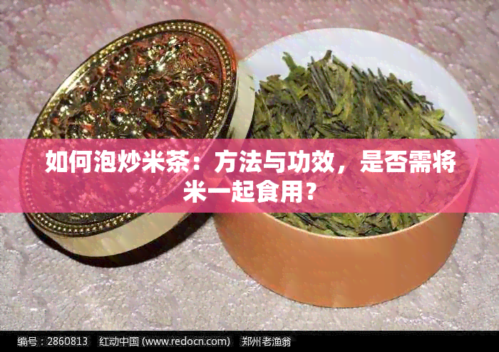 如何泡炒米茶：方法与功效，是否需将米一起食用？