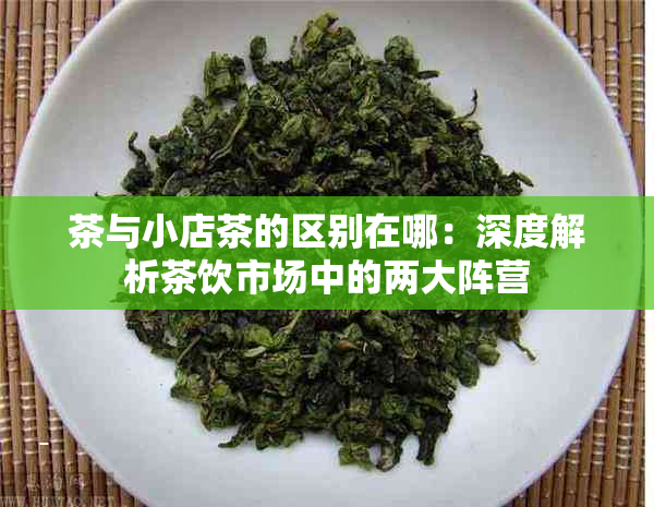 茶与小店茶的区别在哪：深度解析茶饮市场中的两大阵营