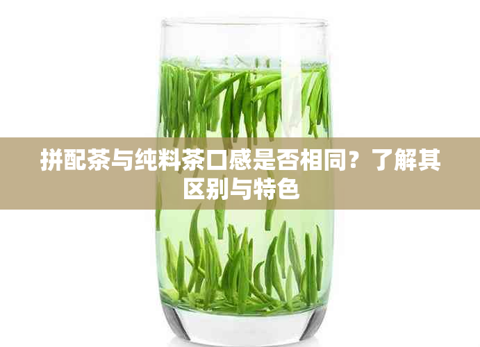 拼配茶与纯料茶口感是否相同？了解其区别与特色