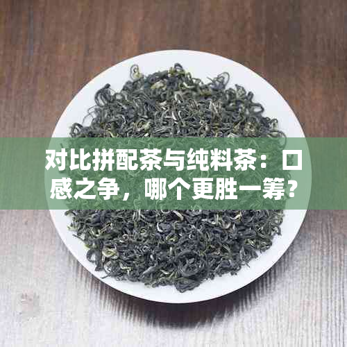 对比拼配茶与纯料茶：口感之争，哪个更胜一筹？