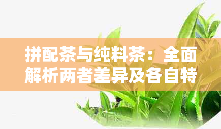 拼配茶与纯料茶：全面解析两者差异及各自特点，帮助您选择合适的茶叶