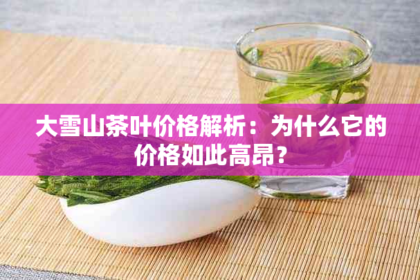 大雪山茶叶价格解析：为什么它的价格如此高昂？