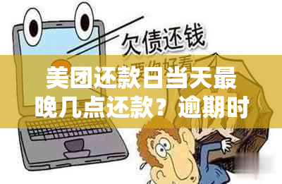 美团还款日当天最晚几点还款？逾期时间界定与还款建议