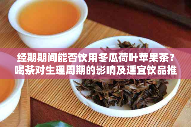 经期期间能否饮用冬瓜荷叶苹果茶？喝茶对生理周期的影响及适宜饮品推荐