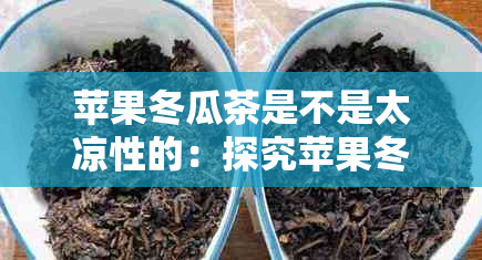 苹果冬瓜茶是不是太凉性的：探究苹果冬瓜茶的性质与功效