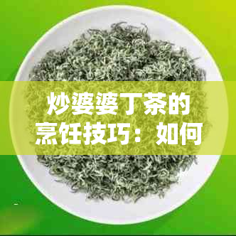 炒婆婆丁茶的烹饪技巧：如何制作一杯口感独特的草茶