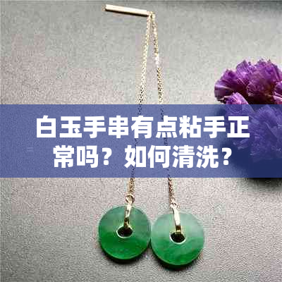 白玉手串有点粘手正常吗？如何清洗？