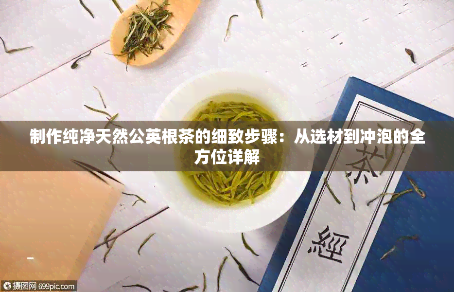 制作纯净天然公英根茶的细致步骤：从选材到冲泡的全方位详解