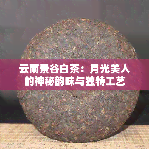 云南景谷白茶：月光美人的神秘韵味与独特工艺