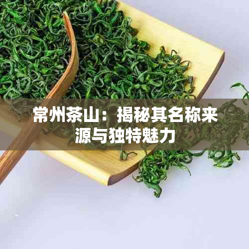 常州茶山：揭秘其名称来源与独特魅力