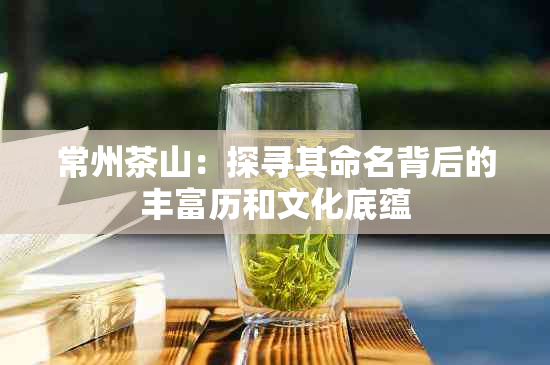 常州茶山：探寻其命名背后的丰富历和文化底蕴