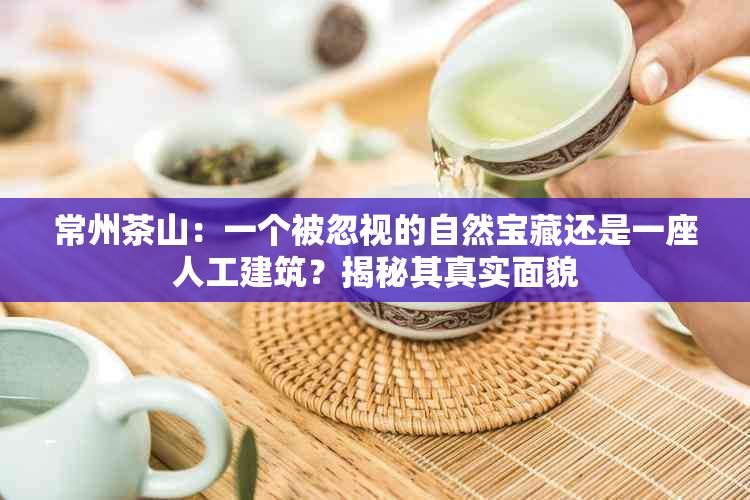 常州茶山：一个被忽视的自然宝藏还是一座人工建筑？揭秘其真实面貌