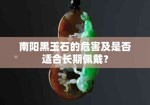 南阳黑玉石的危害及是否适合长期佩戴？