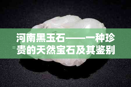 河南黑玉石——一种珍贵的天然宝石及其鉴别方法，收藏与投资指南