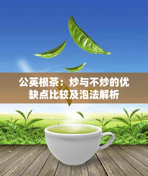 公英根茶：炒与不炒的优缺点比较及泡法解析