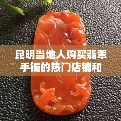 昆明当地人购买翡翠手镯的热门店铺和选购技巧，助您轻松找到心仪之物