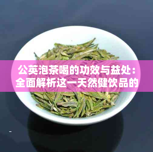 公英泡茶喝的功效与益处：全面解析这一天然健饮品的多种用途