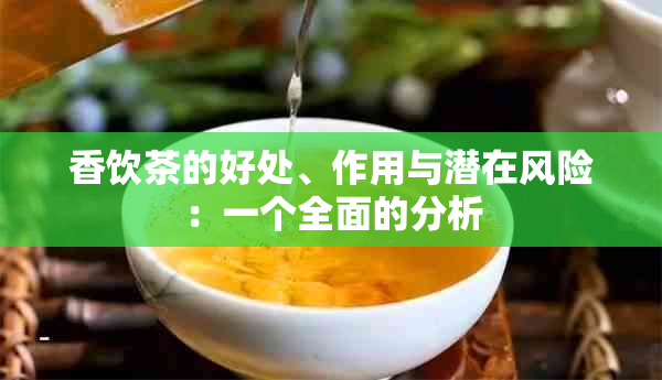 香饮茶的好处、作用与潜在风险：一个全面的分析