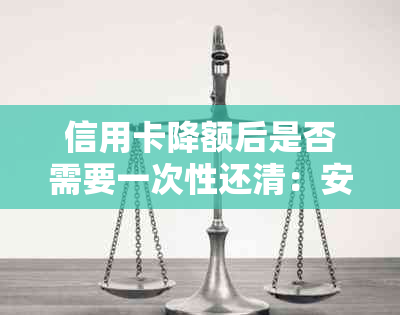 信用卡降额后是否需要一次性还清：安全与否解答