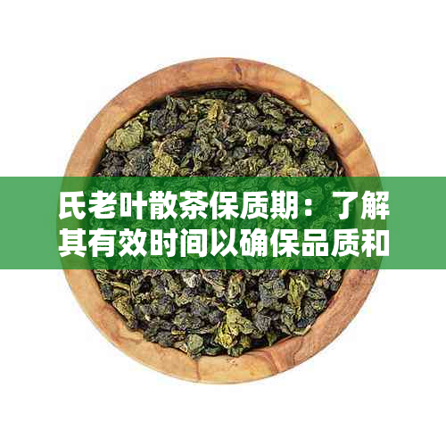 氏老叶散茶保质期：了解其有效时间以确保品质和安全