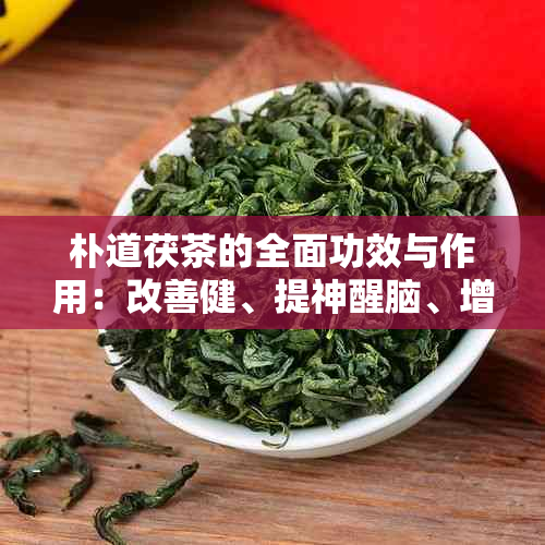 朴道茯茶的全面功效与作用：改善健、提神醒脑、增强免疫力等详细解析