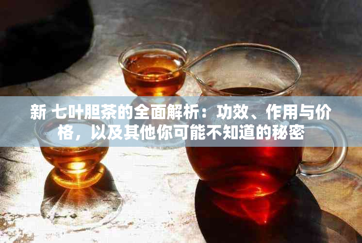 新 七叶胆茶的全面解析：功效、作用与价格，以及其他你可能不知道的秘密