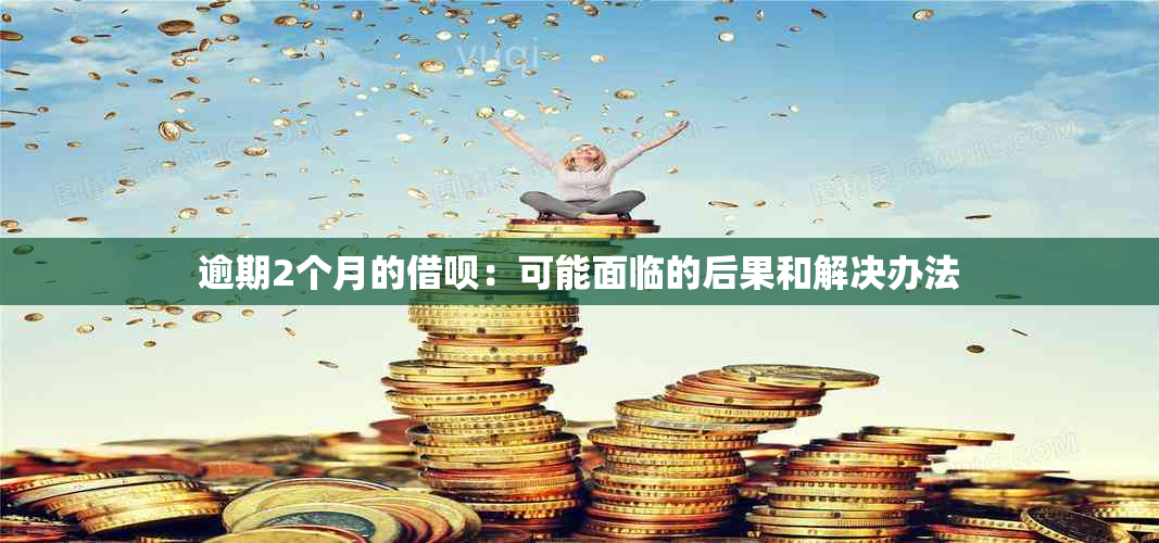 逾期2个月的借呗：可能面临的后果和解决办法