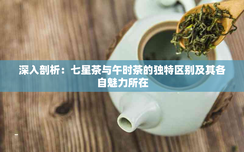 深入剖析：七星茶与午时茶的独特区别及其各自魅力所在