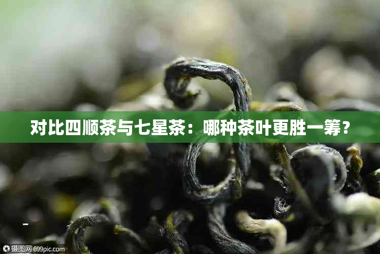 对比四顺茶与七星茶：哪种茶叶更胜一筹？