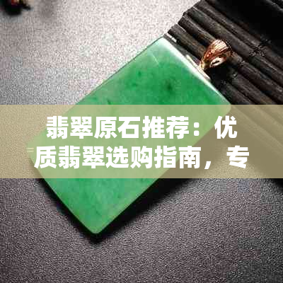 翡翠原石推荐：优质翡翠选购指南，专家级评价，收藏与投资的理想选择