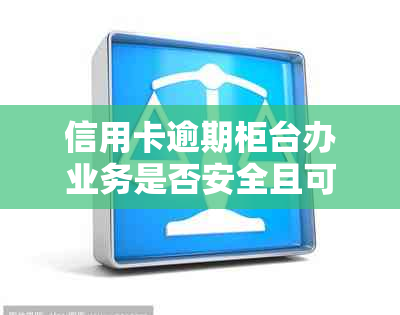 信用卡逾期柜台办业务是否安全且可查看？