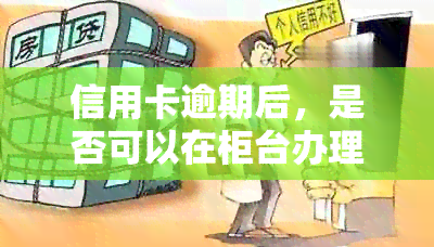 信用卡逾期后，是否可以在柜台办理相关业务？如何查看信用报告以解决问题？