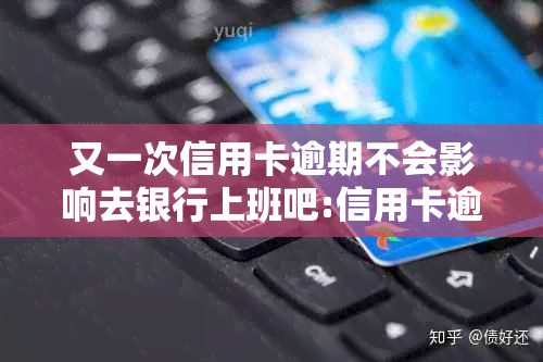 又一次信用卡逾期不会影响去银行上班吧:信用卡逾期是否会影响工作？