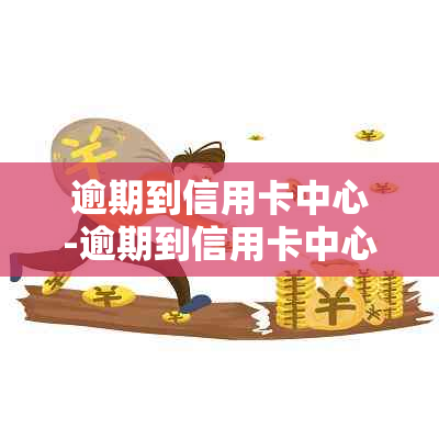 逾期到信用卡中心-逾期到信用卡中心怎么处理