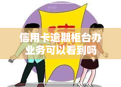 信用卡逾期柜台办业务可以看到吗