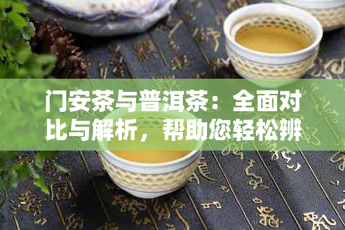 门安茶与普洱茶：全面对比与解析，帮助您轻松辨识两者特点及差异