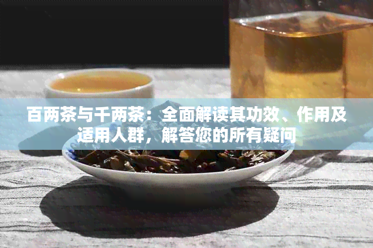 百两茶与千两茶：全面解读其功效、作用及适用人群，解答您的所有疑问