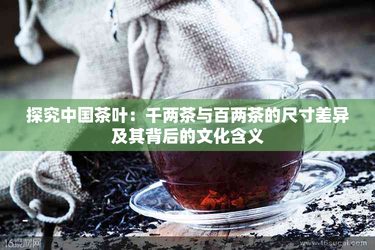 探究中国茶叶：千两茶与百两茶的尺寸差异及其背后的文化含义