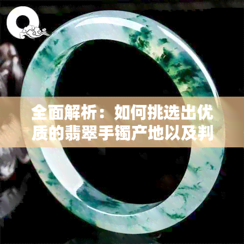 全面解析：如何挑选出优质的翡翠手镯产地以及判断其品质？