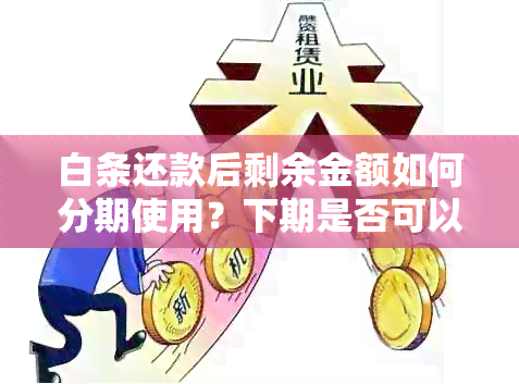 白条还款后剩余金额如何分期使用？下期是否可以继续分期？解答所有相关问题