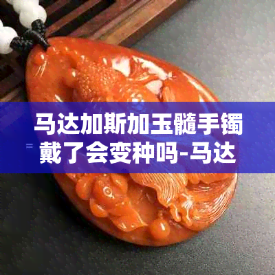 马达加斯加玉髓手镯戴了会变种吗-马达加斯加玉髓手镯戴了会变种吗?