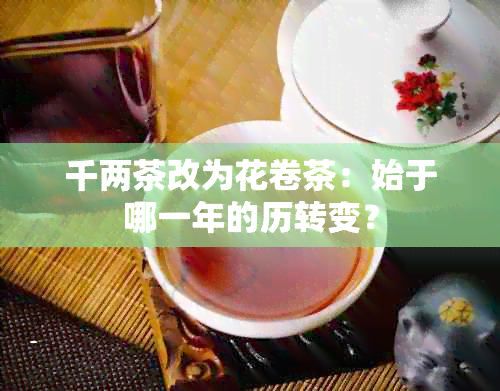 千两茶改为花卷茶：始于哪一年的历转变？