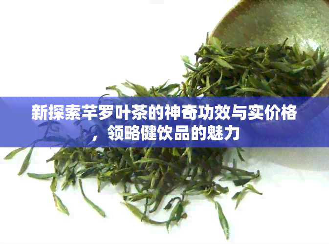 新探索芊罗叶茶的神奇功效与实价格，领略健饮品的魅力