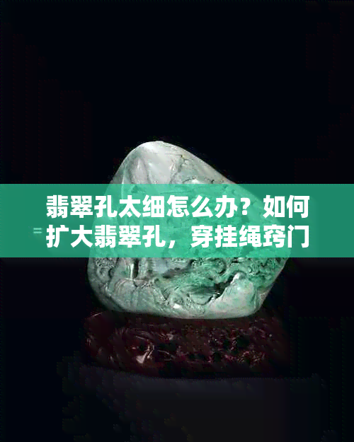 翡翠孔太细怎么办？如何扩大翡翠孔，穿挂绳窍门在这！