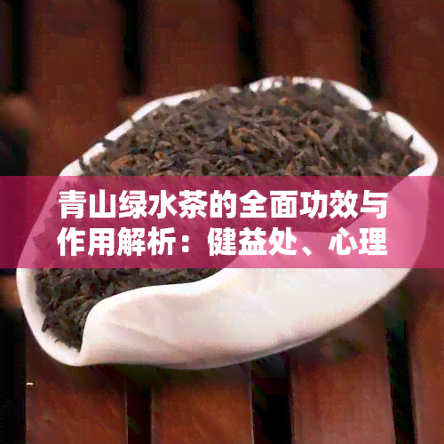 青山绿水茶的全面功效与作用解析：健益处、心理效益和环境影响一次搞定