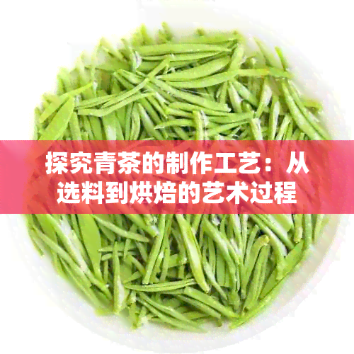 探究青茶的制作工艺：从选料到烘焙的艺术过程