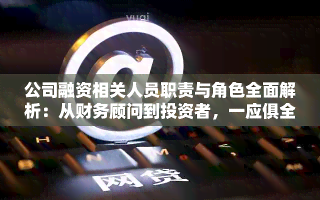 公司融资相关人员职责与角色全面解析：从财务顾问到投资者，一应俱全